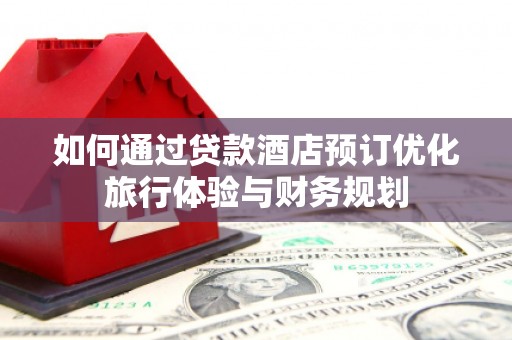 越城如何通过贷款酒店预订优化旅行体验与财务规划