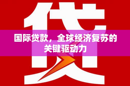 越城国际贷款，全球经济复苏的关键驱动力