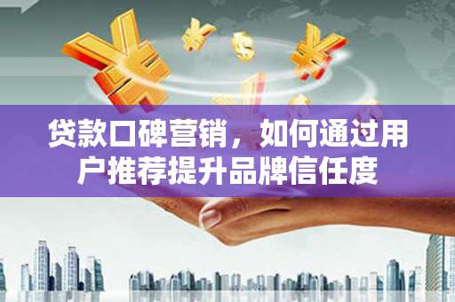越城贷款口碑营销，如何通过用户推荐提升品牌信任度