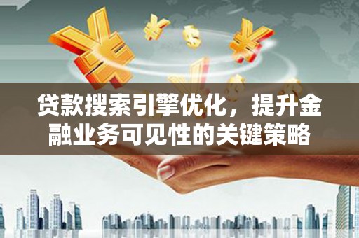 越城贷款搜索引擎优化，提升金融业务可见性的关键策略