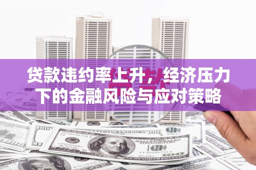 越城贷款违约率上升，经济压力下的金融风险与应对策略