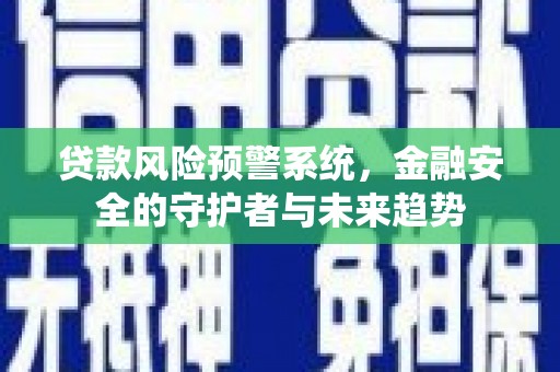 越城贷款风险预警系统，金融安全的守护者与未来趋势