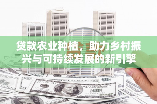 越城贷款农业种植，助力乡村振兴与可持续发展的新引擎