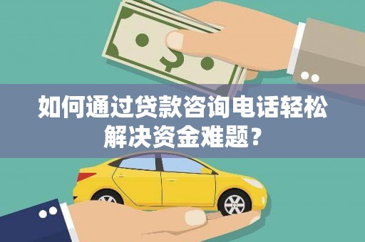 越城如何通过贷款咨询电话轻松解决资金难题？