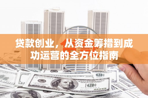 越城贷款创业，从资金筹措到成功运营的全方位指南
