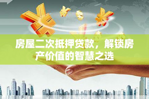 越城房屋二次抵押贷款，解锁房产价值的智慧之选