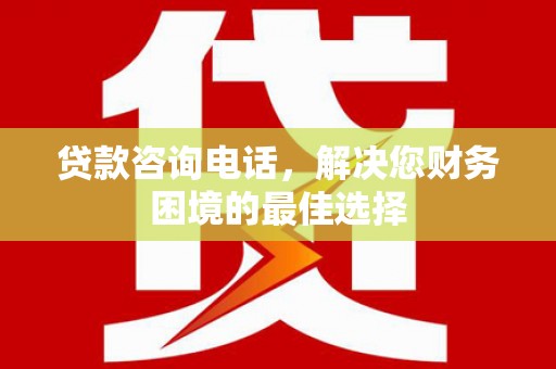 越城贷款咨询电话，解决您财务困境的最佳选择
