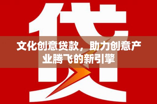 越城文化创意贷款，助力创意产业腾飞的新引擎