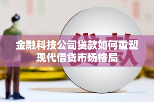 越城金融科技公司贷款如何重塑现代借贷市场格局