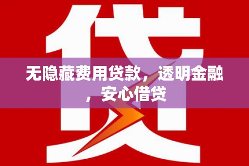 越城无隐藏费用贷款，透明金融，安心借贷