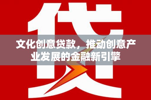 越城文化创意贷款，推动创意产业发展的金融新引擎