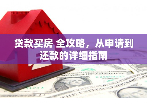越城贷款买房 全攻略，从申请到还款的详细指南
