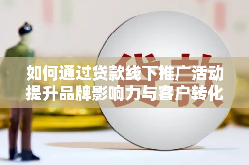 越城如何通过贷款线下推广活动提升品牌影响力与客户转化率