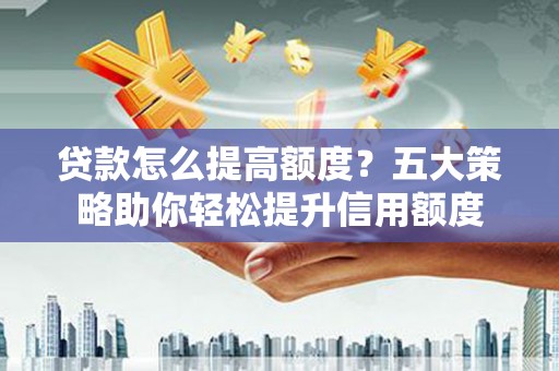 越城贷款怎么提高额度？五大策略助你轻松提升信用额度