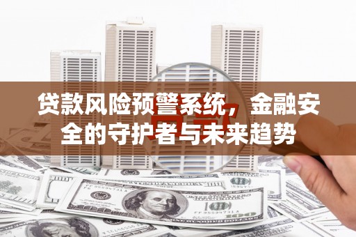 越城贷款风险预警系统，金融安全的守护者与未来趋势