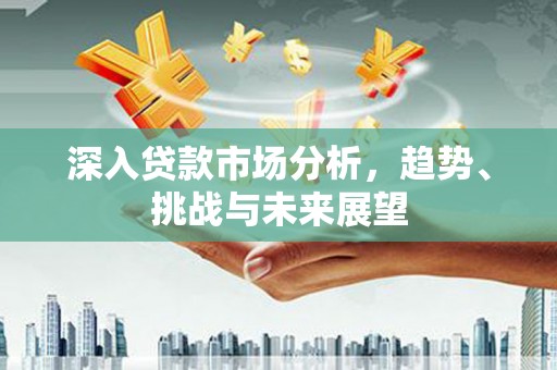 越城深入贷款市场分析，趋势、挑战与未来展望