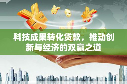 越城科技成果转化贷款，推动创新与经济的双赢之道