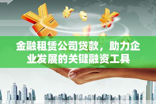 越城金融租赁公司贷款，助力企业发展的关键融资工具