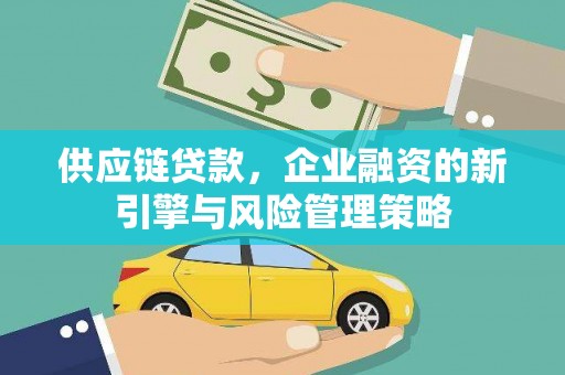越城供应链贷款，企业融资的新引擎与风险管理策略