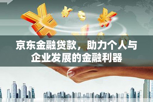 越城京东金融贷款，助力个人与企业发展的金融利器