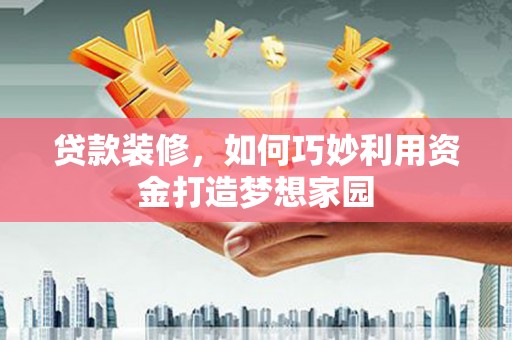 越城贷款装修，如何巧妙利用资金打造梦想家园