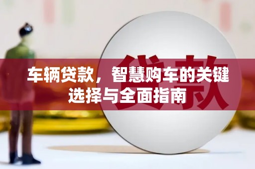 越城车辆贷款，智慧购车的关键选择与全面指南