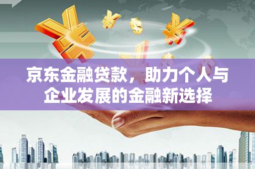 越城京东金融贷款，助力个人与企业发展的金融新选择