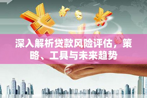 越城深入解析贷款风险评估，策略、工具与未来趋势