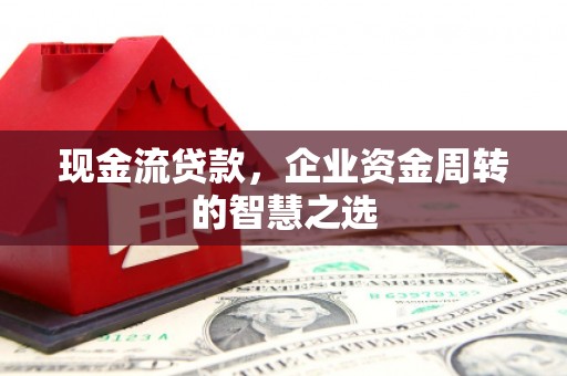 越城现金流贷款，企业资金周转的智慧之选
