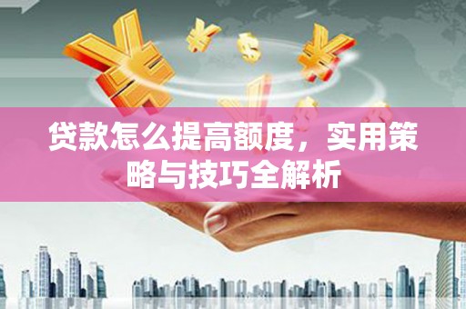 越城贷款怎么提高额度，实用策略与技巧全解析