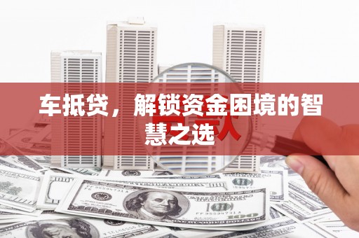 越城车抵贷，解锁资金困境的智慧之选