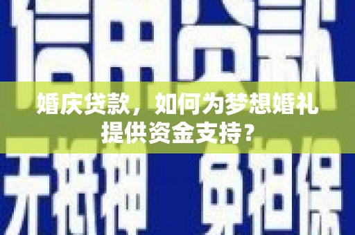 越城婚庆贷款，如何为梦想婚礼提供资金支持？