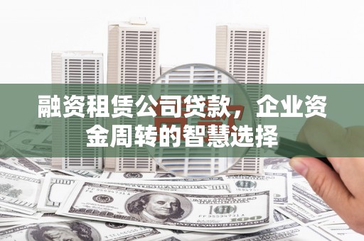 越城融资租赁公司贷款，企业资金周转的智慧选择