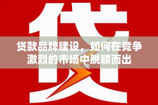 越城贷款品牌建设，如何在竞争激烈的市场中脱颖而出
