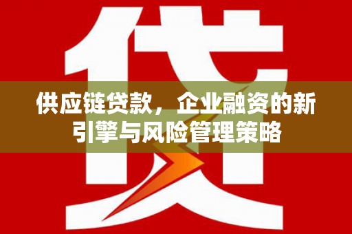 越城供应链贷款，企业融资的新引擎与风险管理策略