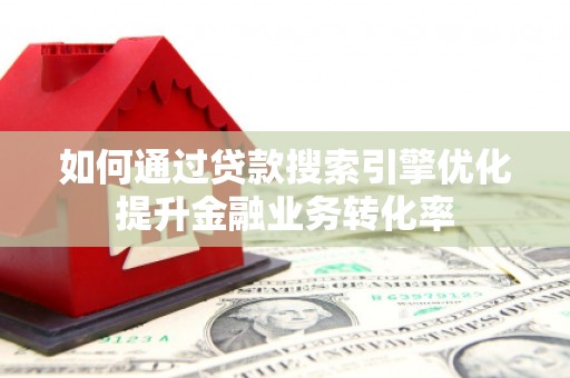 越城如何通过贷款搜索引擎优化提升金融业务转化率