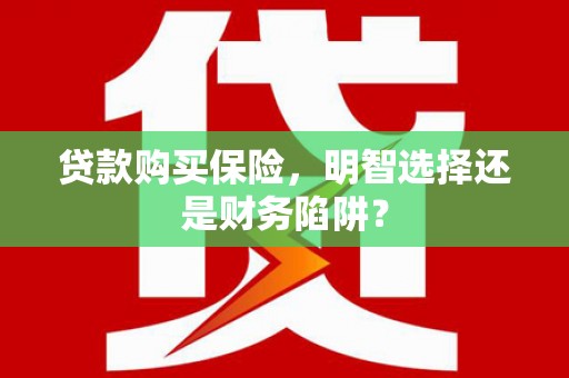 越城贷款购买保险，明智选择还是财务陷阱？