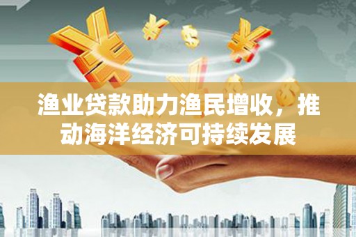 越城渔业贷款助力渔民增收，推动海洋经济可持续发展