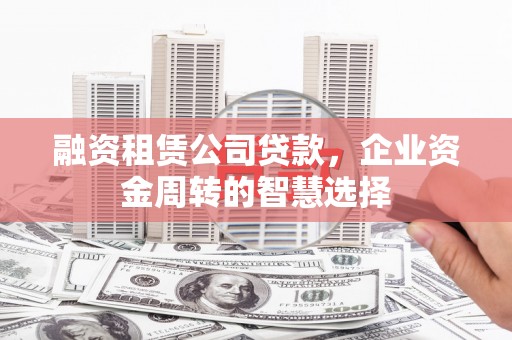 越城融资租赁公司贷款，企业资金周转的智慧选择