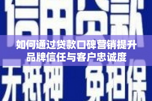 越城如何通过贷款口碑营销提升品牌信任与客户忠诚度