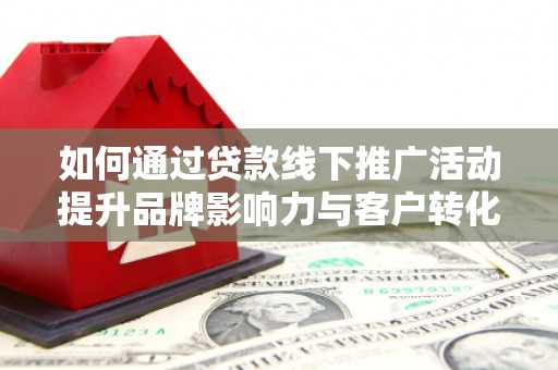 越城如何通过贷款线下推广活动提升品牌影响力与客户转化率
