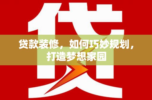 越城贷款装修，如何巧妙规划，打造梦想家园