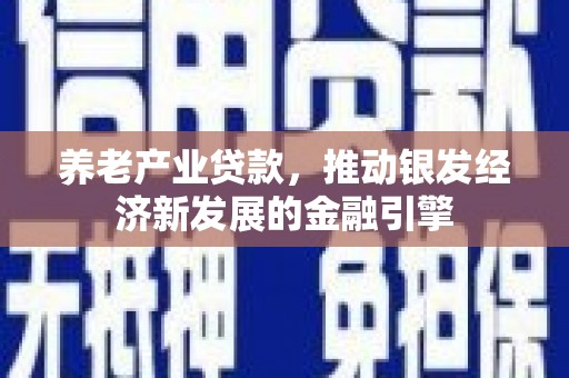 越城养老产业贷款，推动银发经济新发展的金融引擎