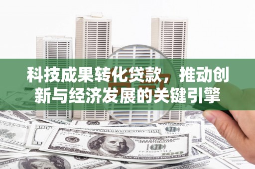 越城科技成果转化贷款，推动创新与经济发展的关键引擎