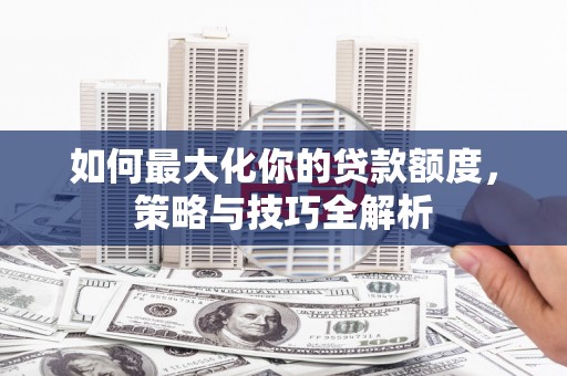 越城如何最大化你的贷款额度，策略与技巧全解析