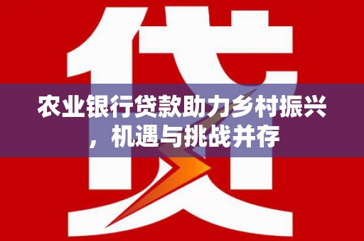 越城农业银行贷款助力乡村振兴，机遇与挑战并存