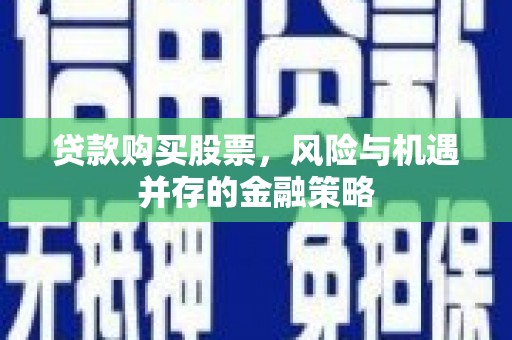 越城贷款购买股票，风险与机遇并存的金融策略
