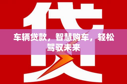 越城车辆贷款，智慧购车，轻松驾驭未来