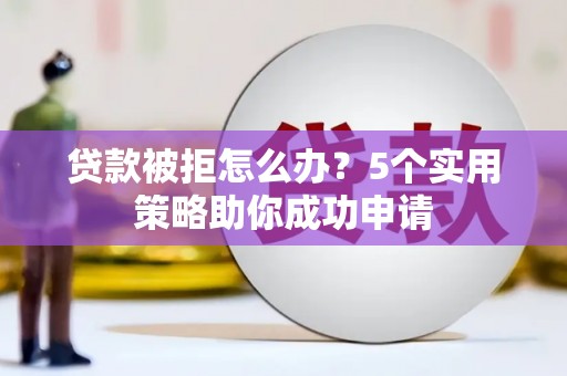 越城贷款被拒怎么办？5个实用策略助你成功申请