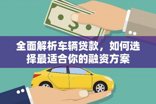 越城全面解析车辆贷款，如何选择最适合你的融资方案
